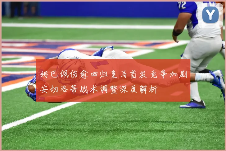 姆巴佩伤愈回归皇马首发竞争加剧安切洛蒂战术调整深度解析