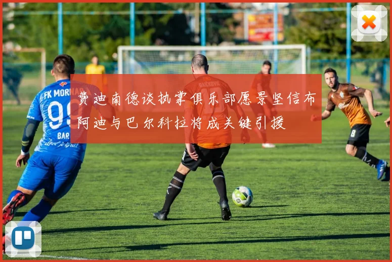 费迪南德谈执掌俱乐部愿景坚信布阿迪与巴尔科拉将成关键引援