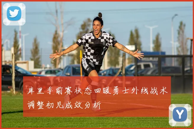 库里季前赛状态回暖勇士外线战术调整初见成效分析