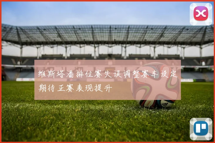 维斯塔潘排位赛失误调整赛车设定期待正赛表现提升