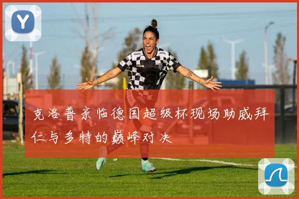 克洛普亲临德国超级杯现场助威拜仁与多特的巅峰对决