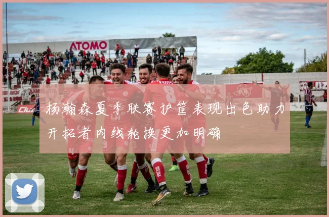 杨瀚森夏季联赛护筐表现出色助力开拓者内线轮换更加明确