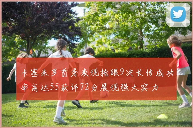 卡塞米罗首秀表现抢眼9次长传成功率高达55获评72分展现强大实力