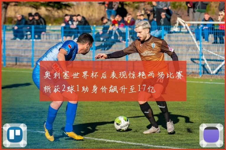 奥利塞世界杯后表现惊艳两场比赛斩获2球1助身价飙升至17亿
