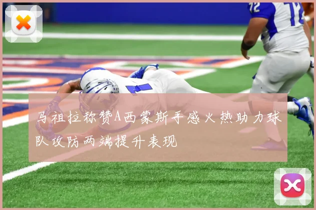 马祖拉称赞A西蒙斯手感火热助力球队攻防两端提升表现