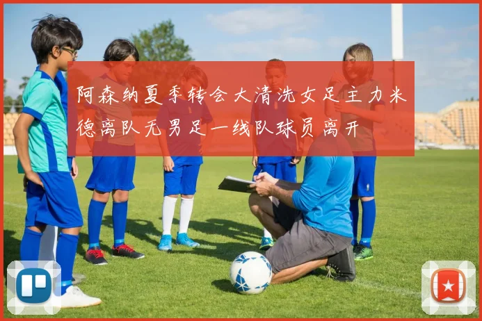 阿森纳夏季转会大清洗女足主力米德离队无男足一线队球员离开