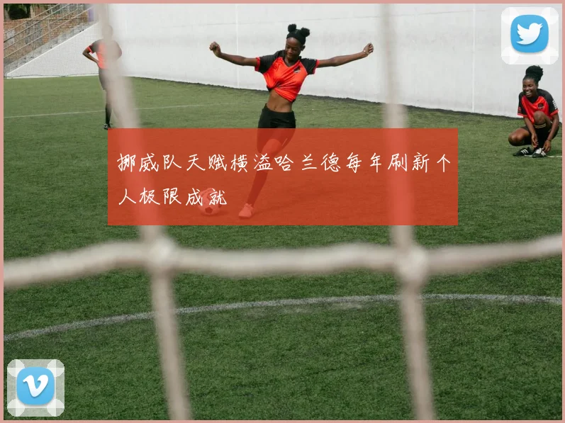 挪威队天赋横溢哈兰德每年刷新个人极限成就