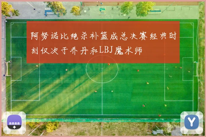 阿努诺比绝杀补篮成总决赛经典时刻仅次于乔丹和LBJ魔术师