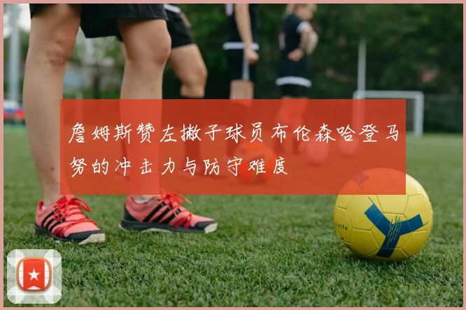 詹姆斯赞左撇子球员布伦森哈登马努的冲击力与防守难度