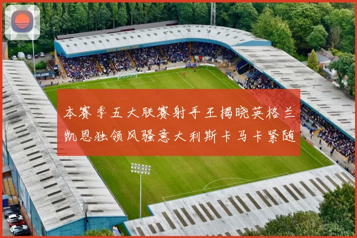 本赛季五大联赛射手王揭晓英格兰凯恩独领风骚意大利斯卡马卡紧随其后