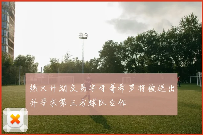 热火计划交易字母哥希罗将被送出并寻求第三方球队合作