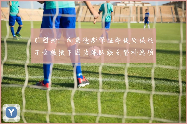 巴图姆：向桑德斯保证即使失误也不会被换下因为球队缺乏替补选项
