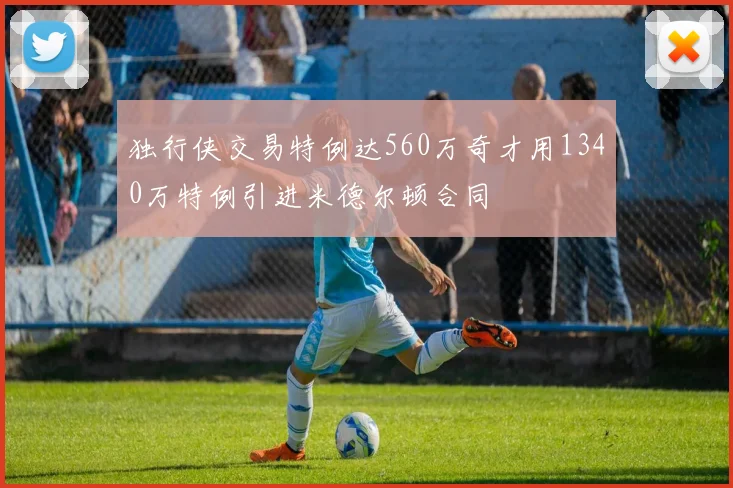 独行侠交易特例达560万奇才用1340万特例引进米德尔顿合同