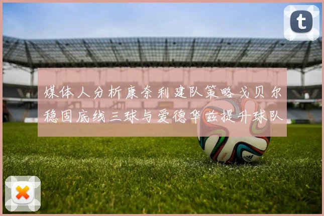 媒体人分析康奈利建队策略戈贝尔稳固底线三球与爱德华兹提升球队上限
