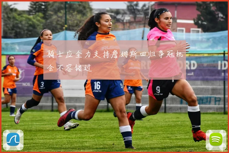 骑士应全力支持詹姆斯回归争冠机会不容错过