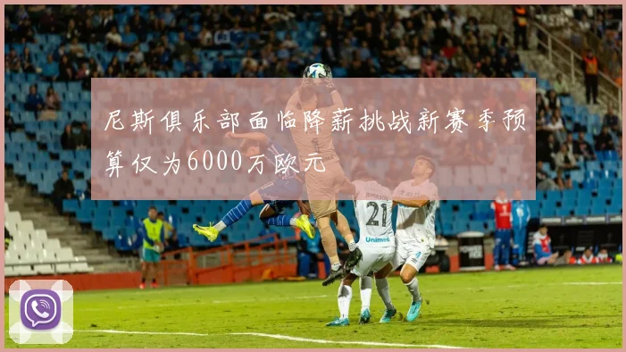 尼斯俱乐部面临降薪挑战新赛季预算仅为6000万欧元