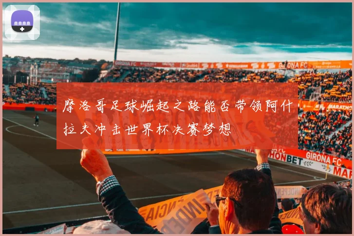 摩洛哥足球崛起之路能否带领阿什拉夫冲击世界杯决赛梦想
