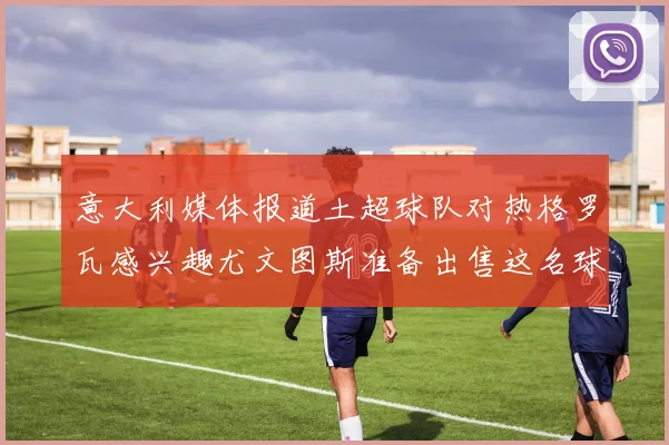 意大利媒体报道土超球队对热格罗瓦感兴趣尤文图斯准备出售这名球员