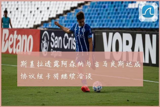 斯基拉透露阿森纳与吉马良斯达成协议纽卡将继续洽谈