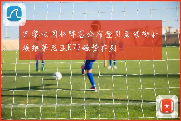 巴黎法国杯阵容公布登贝莱领衔杜埃维蒂尼亚K77强势在列