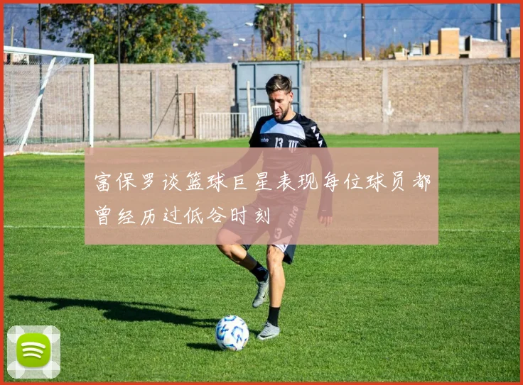 富保罗谈篮球巨星表现每位球员都曾经历过低谷时刻