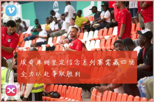 埃奇库姆坚定信念系列赛需赢四场全力以赴争取胜利