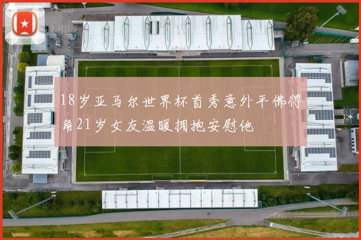 18岁亚马尔世界杯首秀意外平佛得角21岁女友温暖拥抱安慰他