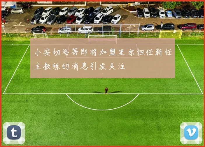 小安切洛蒂即将加盟里尔担任新任主教练的消息引发关注