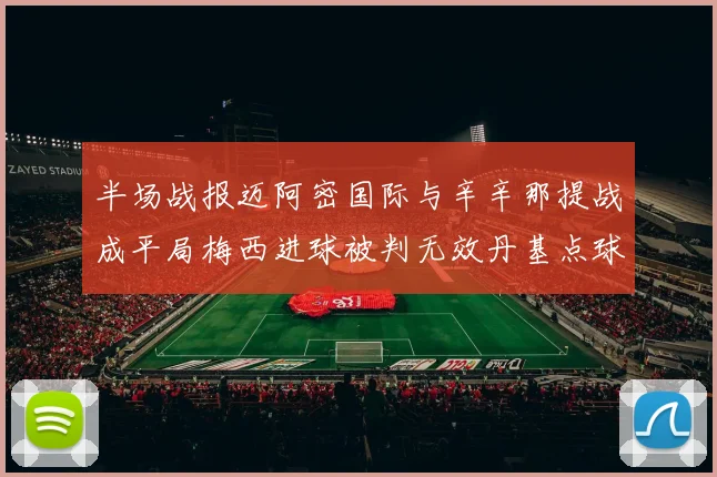 半场战报迈阿密国际与辛辛那提战成平局梅西进球被判无效丹基点球扳平比分