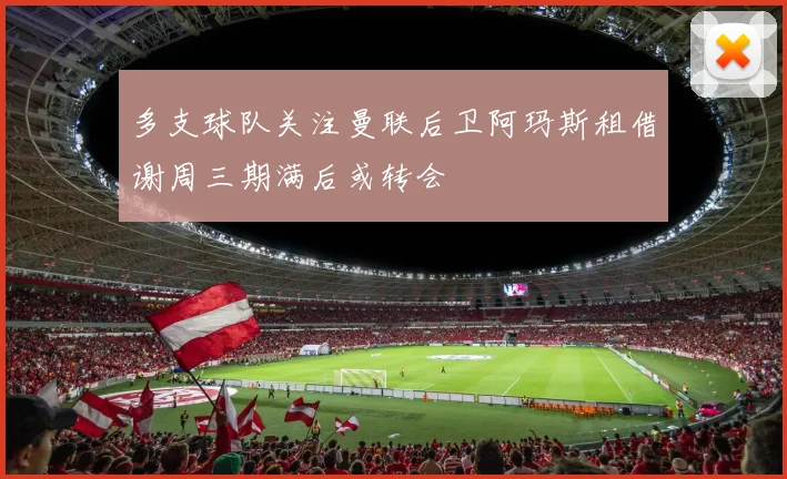 多支球队关注曼联后卫阿玛斯租借谢周三期满后或转会