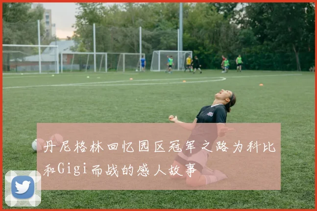 丹尼格林回忆园区冠军之路为科比和Gigi而战的感人故事