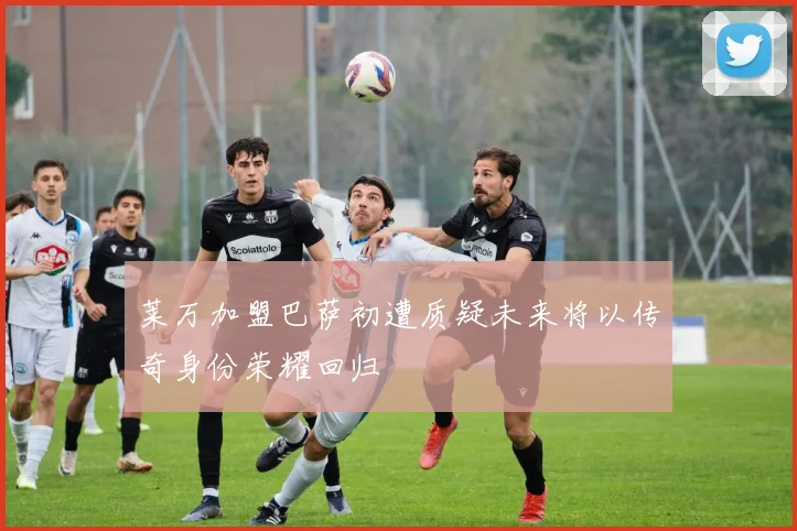 莱万加盟巴萨初遭质疑未来将以传奇身份荣耀回归