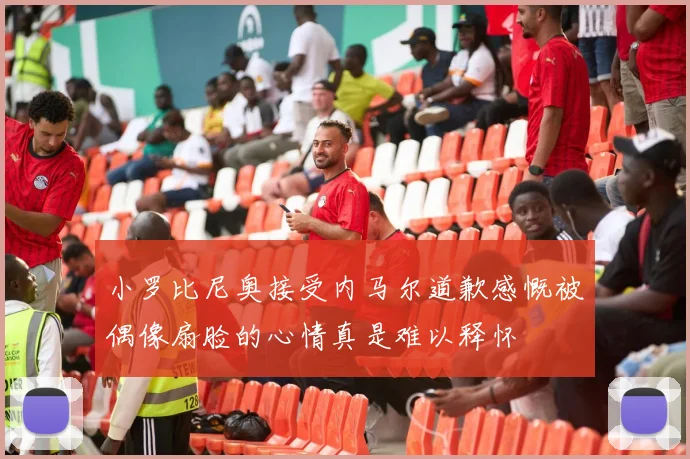 小罗比尼奥接受内马尔道歉感慨被偶像扇脸的心情真是难以释怀